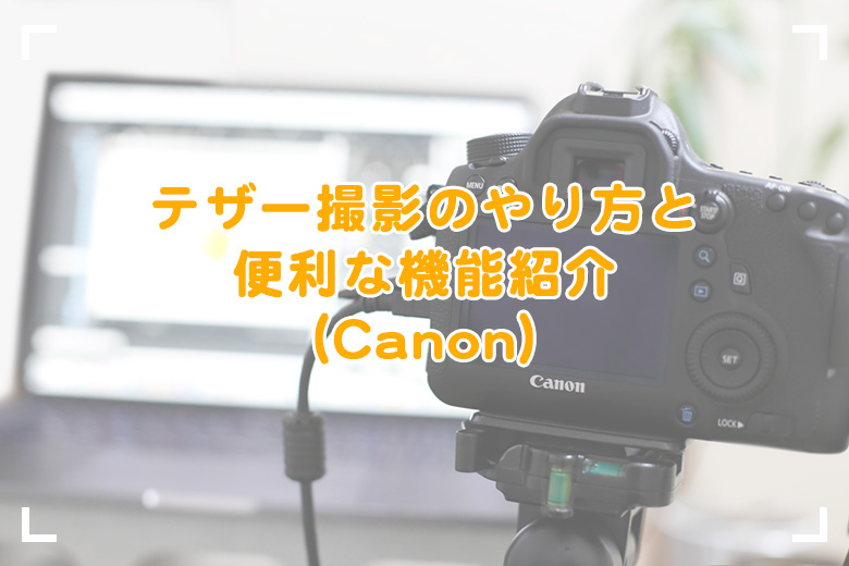初心者向け テザー撮影のやり方と便利な機能紹介 Canon